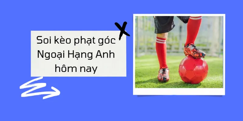 Tại sao nên chú ý đến soi kèo phạt góc trong Ngoại hạng Anh?